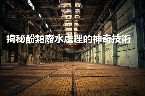 揭秘酚類廢水處理的神奇技術(shù)？